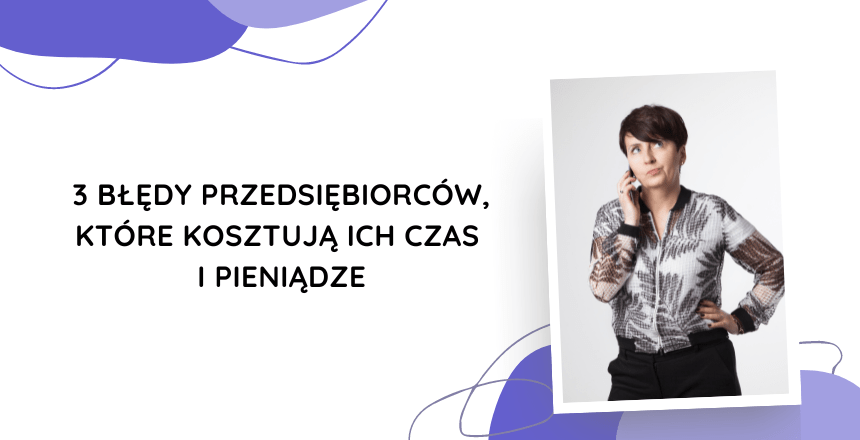 3 błędy przedsiębiorców, które kosztują ich czas i pieniądze